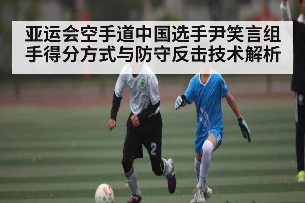 亚运会空手道中国选手尹笑言组手得分方式与防守反击技术解析