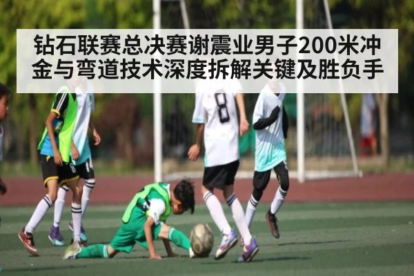 钻石联赛总决赛谢震业男子200米冲金与弯道技术深度拆解关键及胜负手