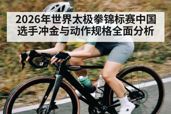 2026年世界太极拳锦标赛中国选手冲金与动作规格全面分析