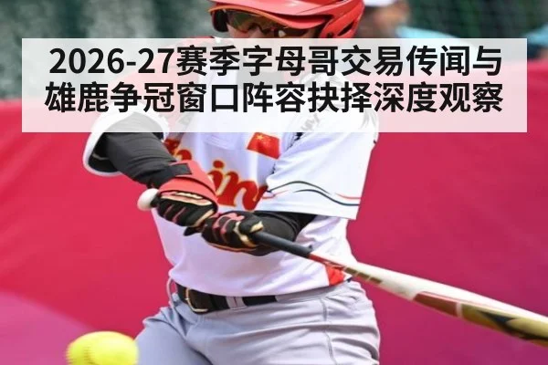 2026-27赛季字母哥交易传闻与雄鹿争冠窗口阵容抉择深度观察