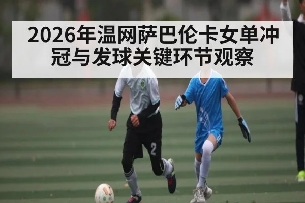 2026年温网萨巴伦卡女单冲冠与发球关键环节观察