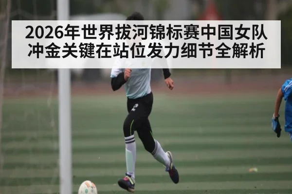 2026年世界拔河锦标赛中国女队冲金关键在站位发力细节全解析