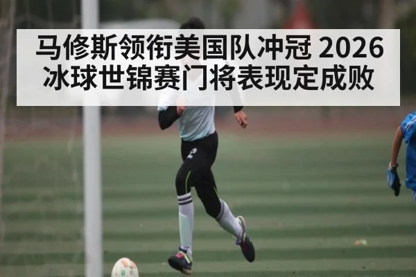 马修斯领衔美国队冲冠 2026冰球世锦赛门将表现定成败