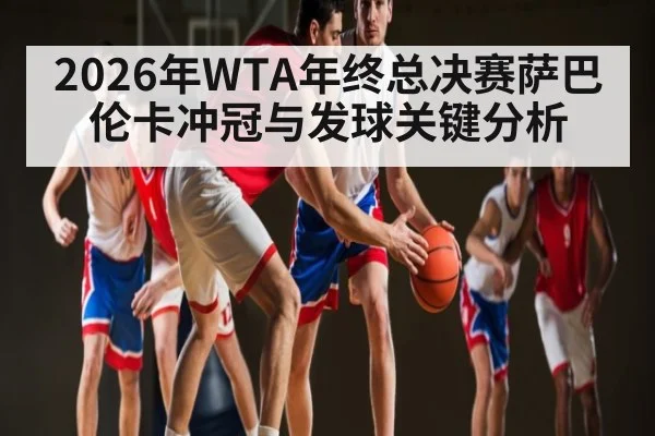 2026年WTA年终总决赛萨巴伦卡冲冠与发球关键分析