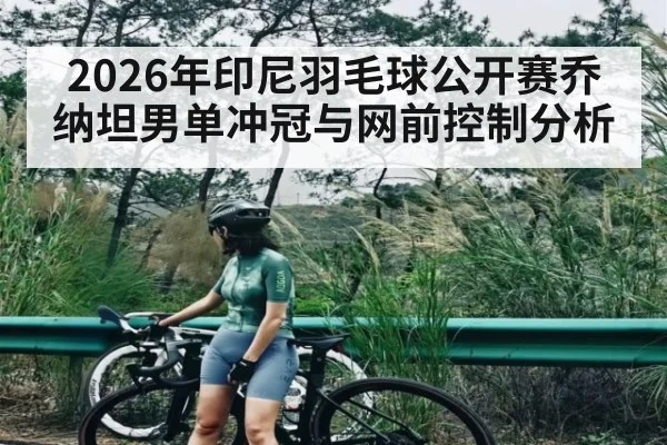 2026年印尼羽毛球公开赛乔纳坦男单冲冠与网前控制分析