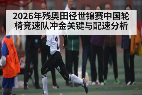 2026年残奥田径世锦赛中国轮椅竞速队冲金关键与配速分析