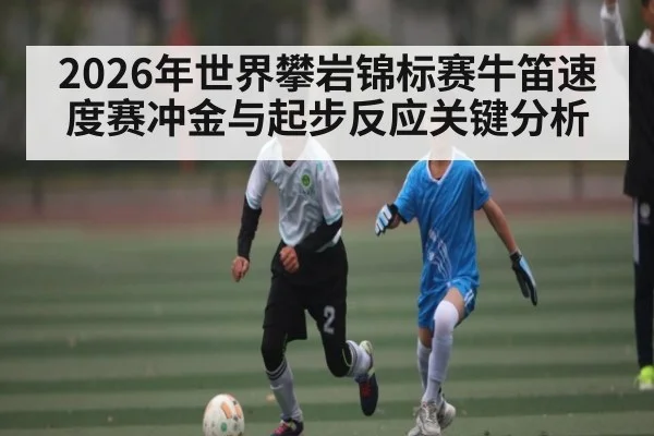 2026年世界攀岩锦标赛牛笛速度赛冲金与起步反应关键分析