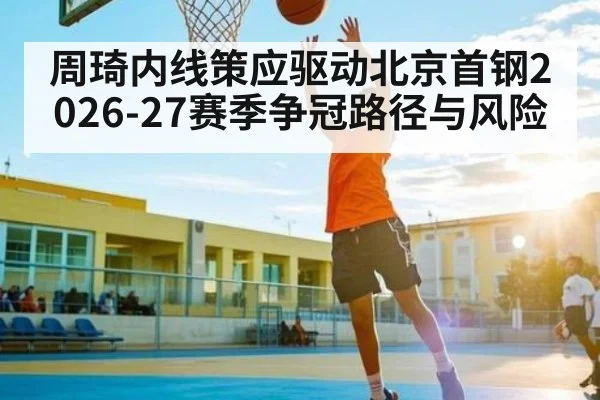 周琦内线策应驱动北京首钢2026-27赛季争冠路径与风险