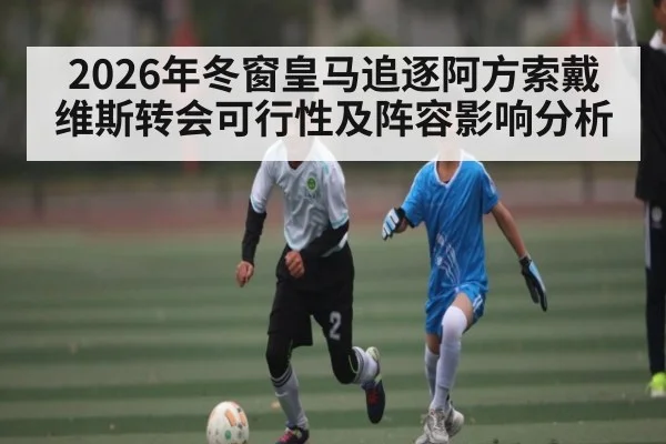 2026年冬窗皇马追逐阿方索戴维斯转会可行性及阵容影响分析