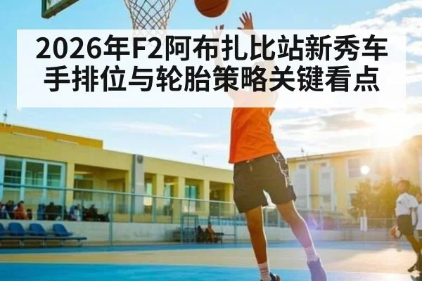 2026年F2阿布扎比站新秀车手排位与轮胎策略关键看点